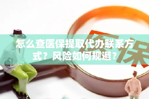 怎么查医保提取代办联系方式？风险如何规避？